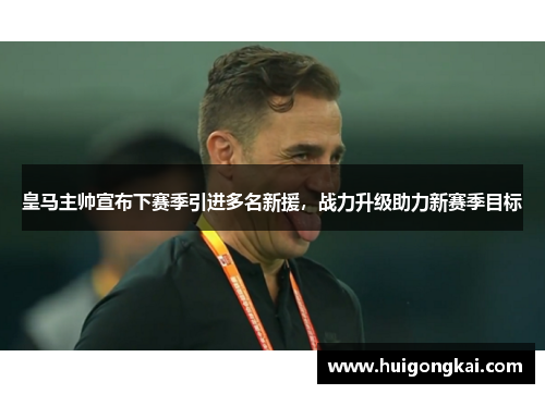 皇马主帅宣布下赛季引进多名新援，战力升级助力新赛季目标