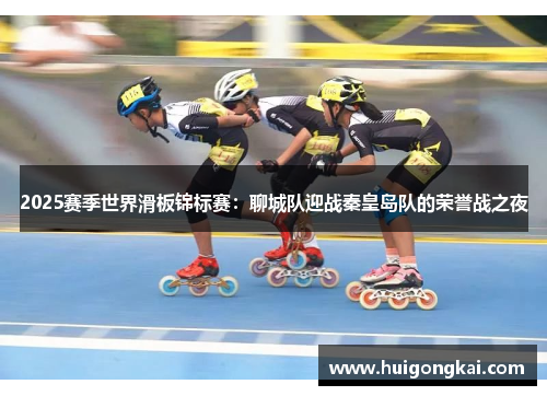 2025赛季世界滑板锦标赛：聊城队迎战秦皇岛队的荣誉战之夜