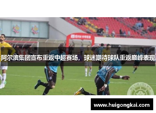 阿尔滨集团宣布重返中超赛场，球迷期待球队重返巅峰表现