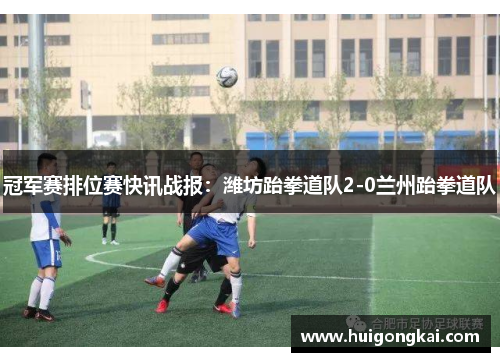 冠军赛排位赛快讯战报：潍坊跆拳道队2-0兰州跆拳道队