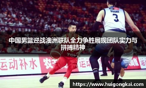 中国男篮迎战澳洲联队全力争胜展现团队实力与拼搏精神